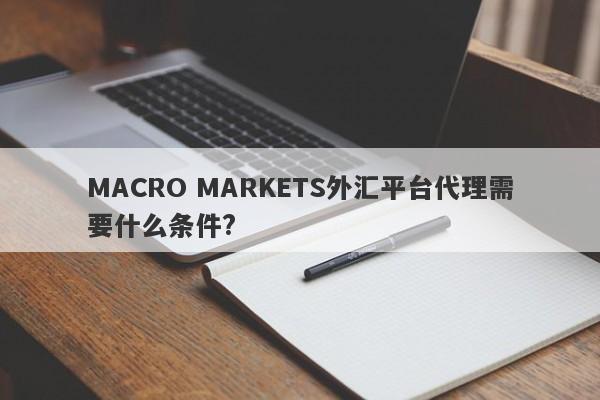 MACRO MARKETS外汇平台代理需要什么条件?