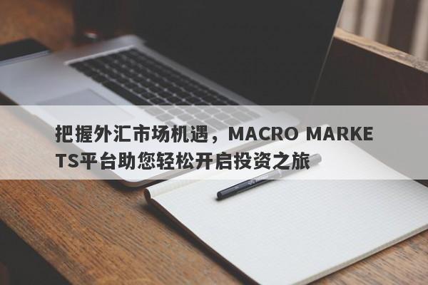 把握外汇市场机遇，MACRO MARKETS平台助您轻松开启投资之旅