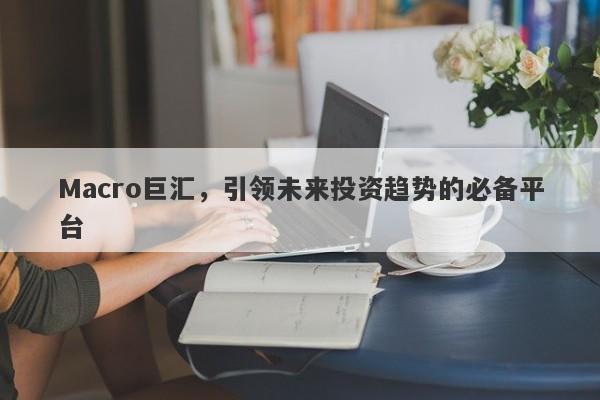 Macro巨汇，引领未来投资趋势的必备平台