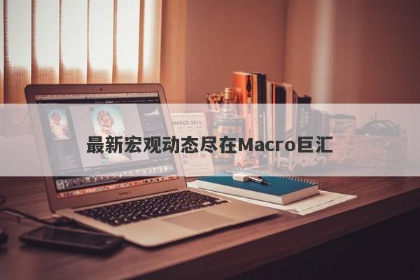 最新宏观动态尽在Macro巨汇