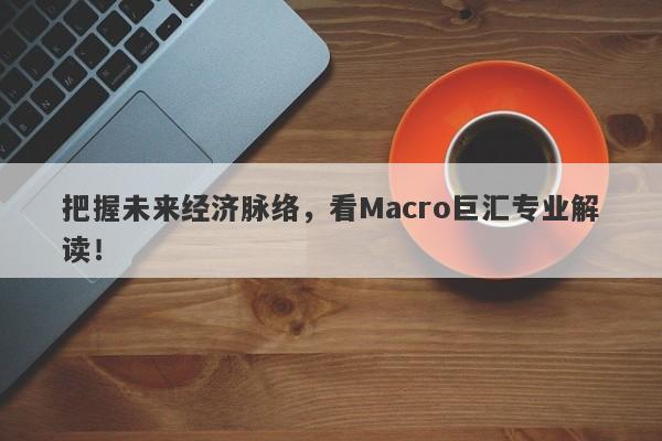 把握未来经济脉络，看Macro巨汇专业解读！