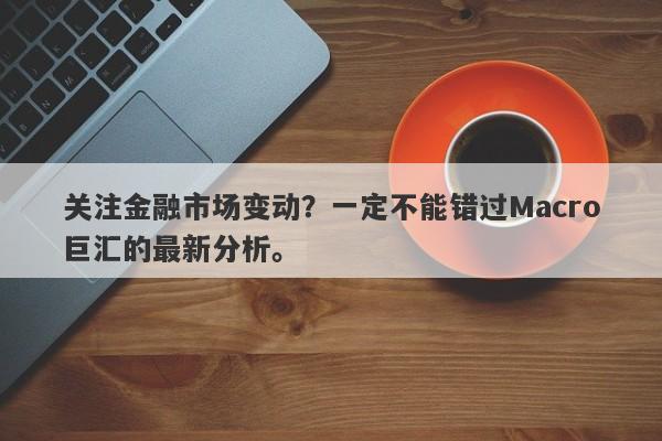关注金融市场变动？一定不能错过Macro巨汇的最新分析。
