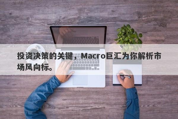 投资决策的关键，Macro巨汇为你解析市场风向标。