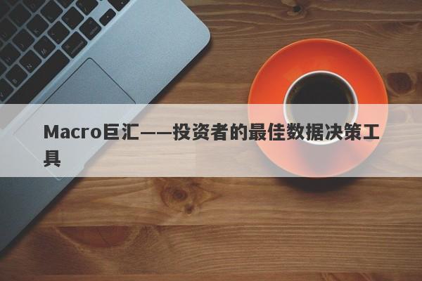 Macro巨汇——投资者的最佳数据决策工具