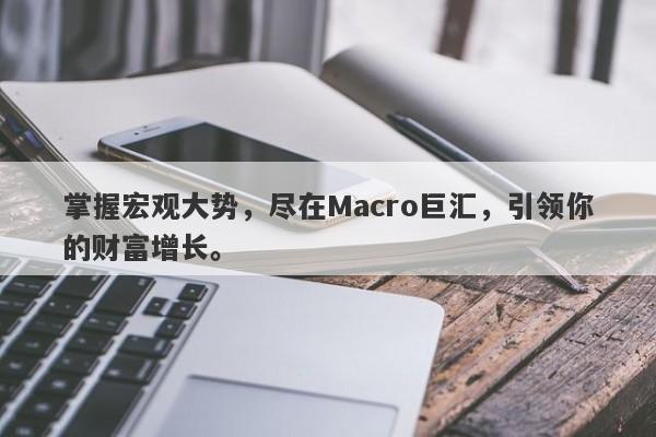 掌握宏观大势，尽在Macro巨汇，引领你的财富增长。