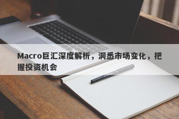 详细阅读:Macro巨汇深度解析,洞悉市场变化,把握投资机会 Macro巨汇深度解析,洞悉市场变化,把握投资机会