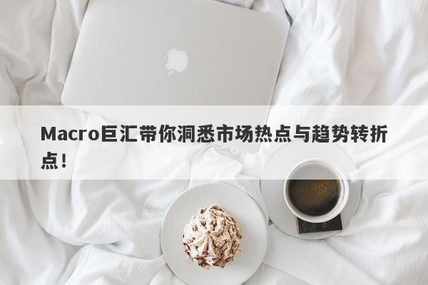 Macro巨汇带你洞悉市场热点与趋势转折点！