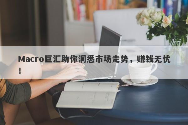 详细阅读:Macro巨汇助你洞悉市场走势,赚钱无忧! Macro巨汇助你洞悉市场走势,赚钱无忧!