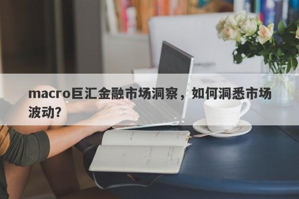 macro巨汇金融市场洞察，如何洞悉市场波动？