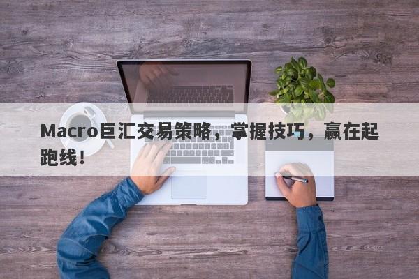 Macro巨汇交易策略，掌握技巧，赢在起跑线！
