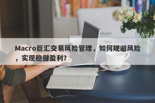 Macro巨汇交易风险管理，如何规避风险，实现稳健盈利？