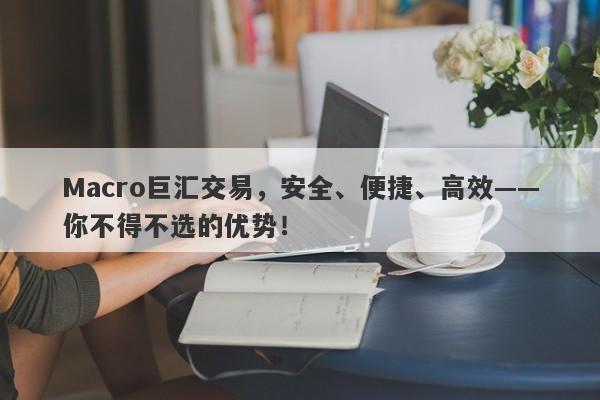 Macro巨汇交易，安全、便捷、高效——你不得不选的优势！