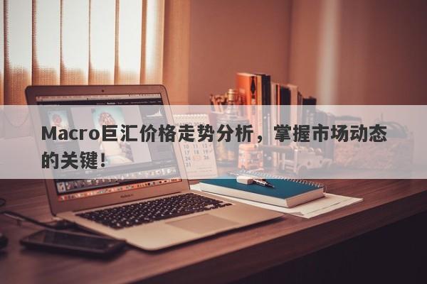 详细阅读:Macro巨汇价格走势分析,掌握市场动态的关键! Macro巨汇价格走势分析,掌握市场动态的关键!
