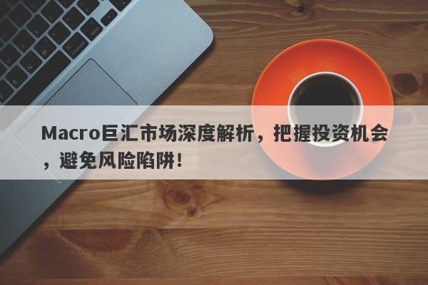 Macro巨汇市场深度解析，把握投资机会，避免风险陷阱！