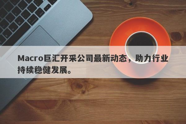 详细阅读:Macro巨汇开采公司最新动态,助力行业持续稳健发展。 Macro巨汇开采公司最新动态,助力行业持续稳健发展。
