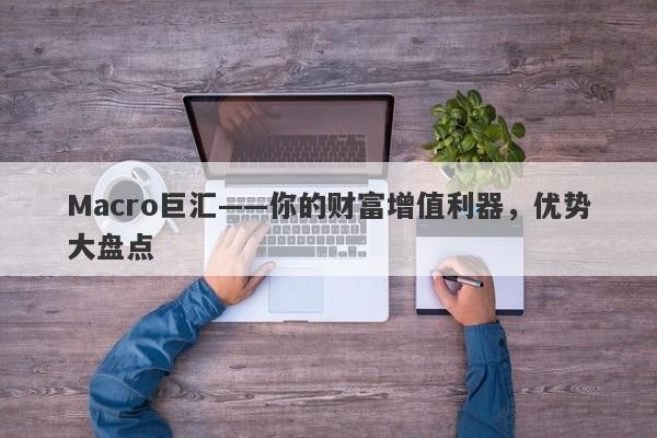 详细阅读:Macro巨汇——你的财富增值利器,优势大盘点 Macro巨汇——你的财富增值利器,优势大盘点