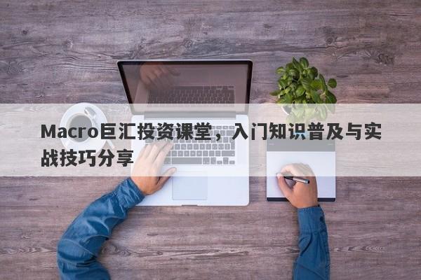 Macro巨汇投资课堂，入门知识普及与实战技巧分享