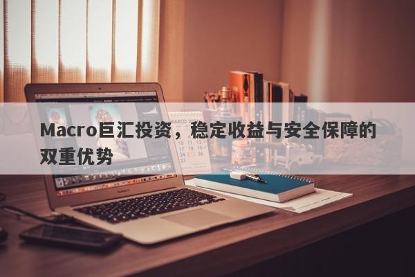 Macro巨汇投资，稳定收益与安全保障的双重优势