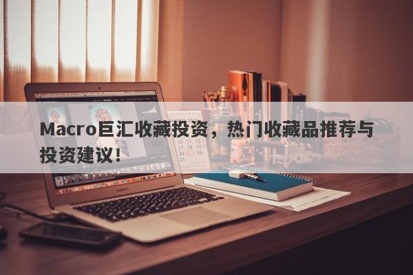 Macro巨汇收藏投资，热门收藏品推荐与投资建议！