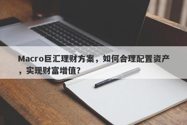 Macro巨汇理财方案，如何合理配置资产，实现财富增值？