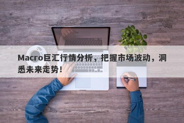 Macro巨汇行情分析，把握市场波动，洞悉未来走势！
