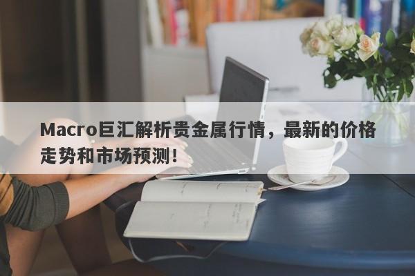 详细阅读:Macro巨汇解析贵金属行情,最新的价格走势和市场预测! Macro巨汇解析贵金属行情,最新的价格走势和市场预测!