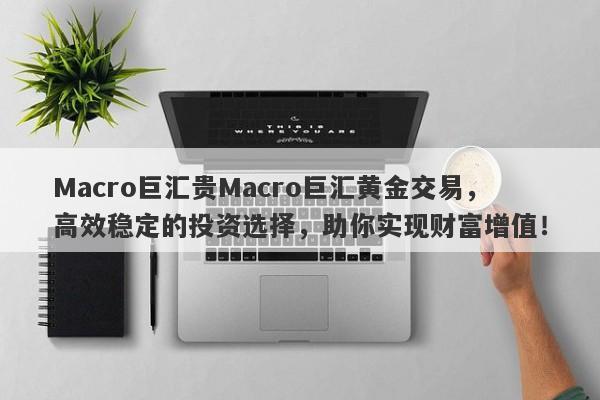 Macro巨汇贵Macro巨汇黄金交易，高效稳定的投资选择，助你实现财富增值！