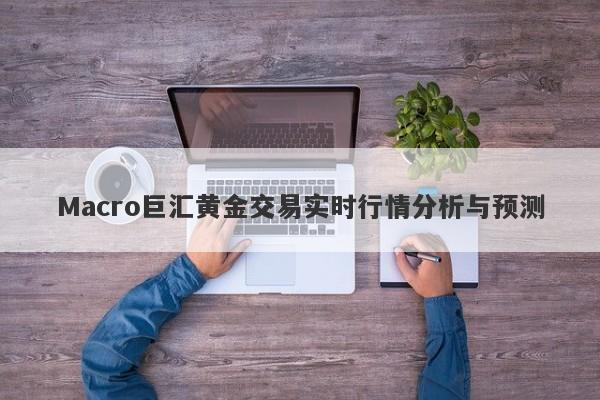 Macro巨汇黄金交易实时行情分析与预测