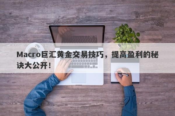 Macro巨汇黄金交易技巧，提高盈利的秘诀大公开！