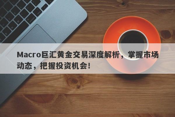 Macro巨汇黄金交易深度解析，掌握市场动态，把握投资机会！