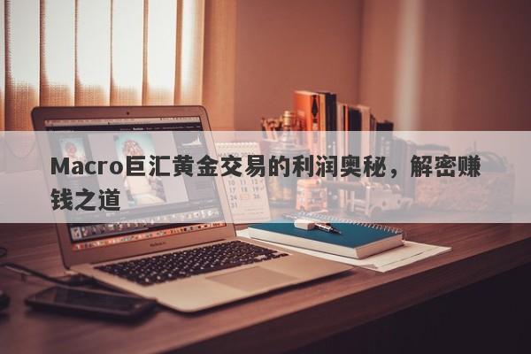 Macro巨汇黄金交易的利润奥秘，解密赚钱之道