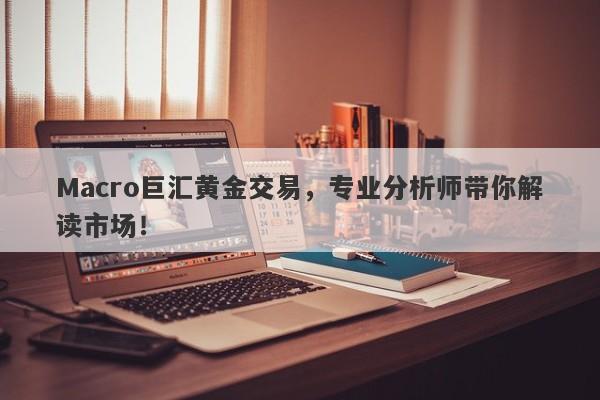 Macro巨汇黄金交易，专业分析师带你解读市场！
