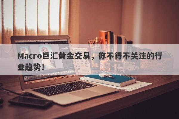 Macro巨汇黄金交易，你不得不关注的行业趋势！