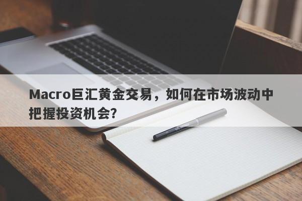 Macro巨汇黄金交易，如何在市场波动中把握投资机会？