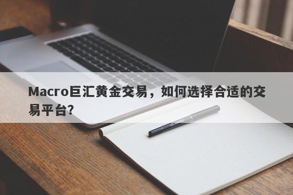 Macro巨汇黄金交易，如何选择合适的交易平台？