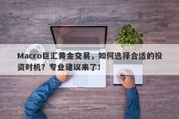 详细阅读:Macro巨汇黄金交易,如何选择合适的投资时机?专业建议来了! Macro巨汇黄金交易,如何选择合适的投资时机?专业建议来了!