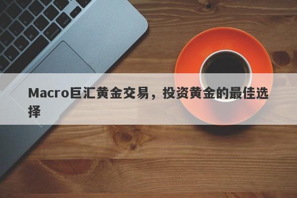 Macro巨汇黄金交易，投资黄金的最佳选择
