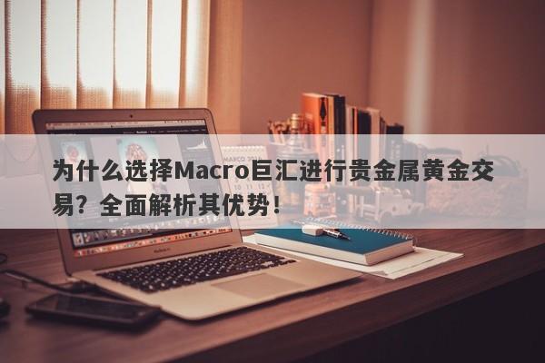 详细阅读:为什么选择Macro巨汇进行贵金属黄金交易?全面解析其优势! 为什么选择Macro巨汇进行贵金属黄金交易?全面解析其优势!