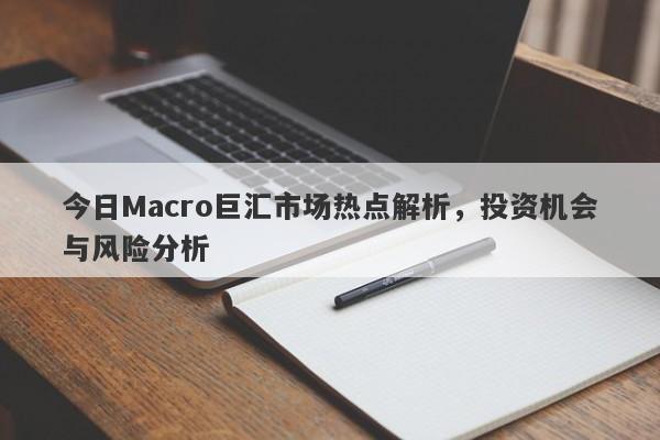今日Macro巨汇市场热点解析，投资机会与风险分析