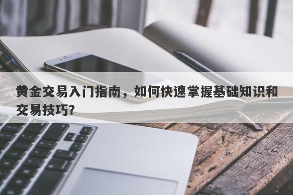 黄金交易入门指南，如何快速掌握基础知识和交易技巧？