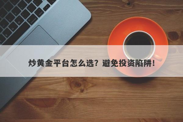 炒黄金平台怎么选？避免投资陷阱！