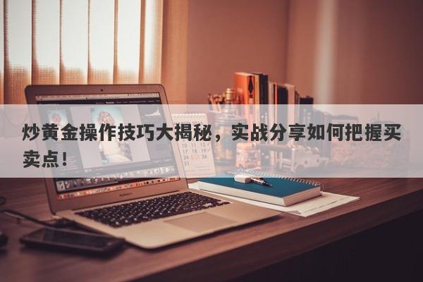 炒黄金操作技巧大揭秘，实战分享如何把握买卖点！