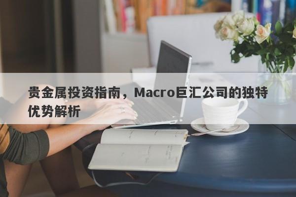 贵金属投资指南，Macro巨汇公司的独特优势解析