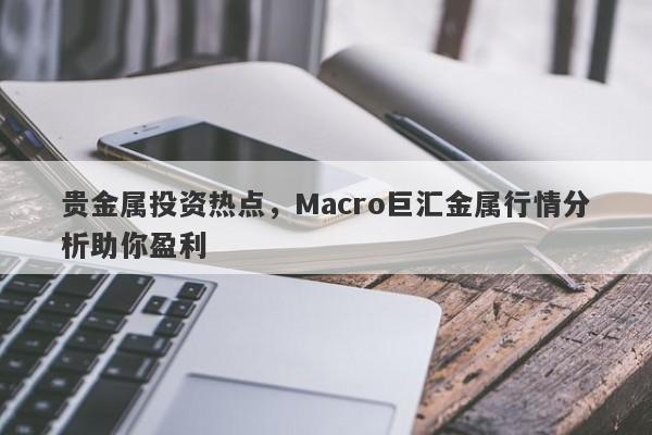 贵金属投资热点，Macro巨汇金属行情分析助你盈利