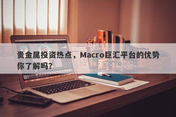 贵金属投资热点，Macro巨汇平台的优势你了解吗？