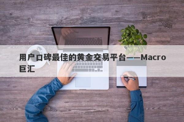 用户口碑最佳的黄金交易平台——Macro巨汇