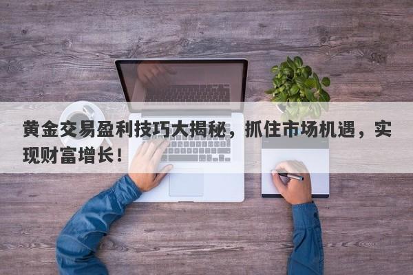 黄金交易盈利技巧大揭秘，抓住市场机遇，实现财富增长！