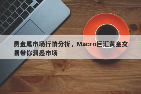 贵金属市场行情分析，Macro巨汇黄金交易带你洞悉市场