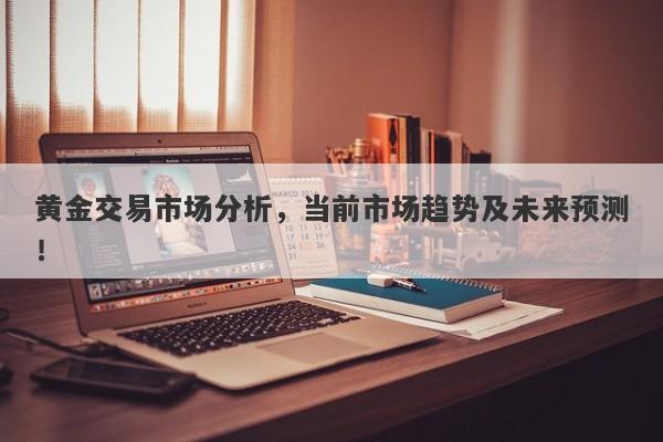 黄金交易市场分析，当前市场趋势及未来预测！