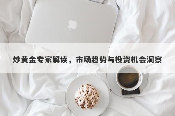 炒黄金专家解读，市场趋势与投资机会洞察